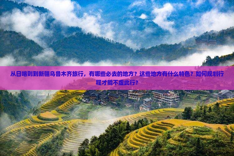 从日喀则到新疆乌鲁木齐旅行，有哪些必去的地方？这些地方有什么特色？如何规划行程才能不虚此行？