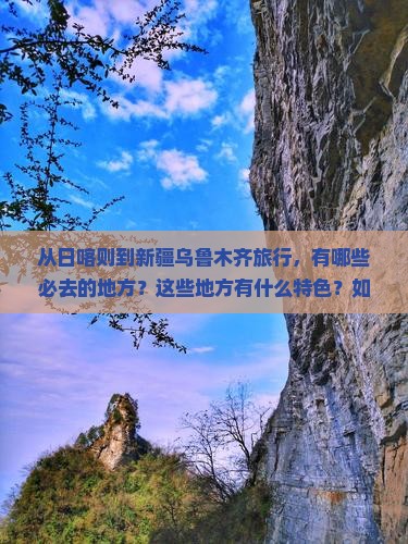 从日喀则到新疆乌鲁木齐旅行，有哪些必去的地方？这些地方有什么特色？如何规划行程才能不虚此行？