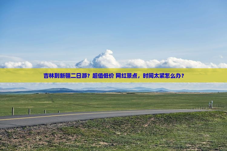 吉林到新疆二日游？超值低价+网红景点，时间太紧怎么办？