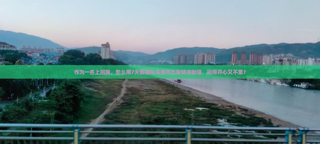 作为一名上班族，怎么用7天假期从乌海市出发畅游新疆，玩得开心又不累？