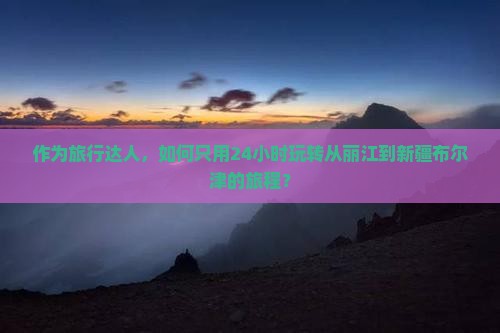 作为旅行达人，如何只用24小时玩转从丽江到新疆布尔津的旅程？