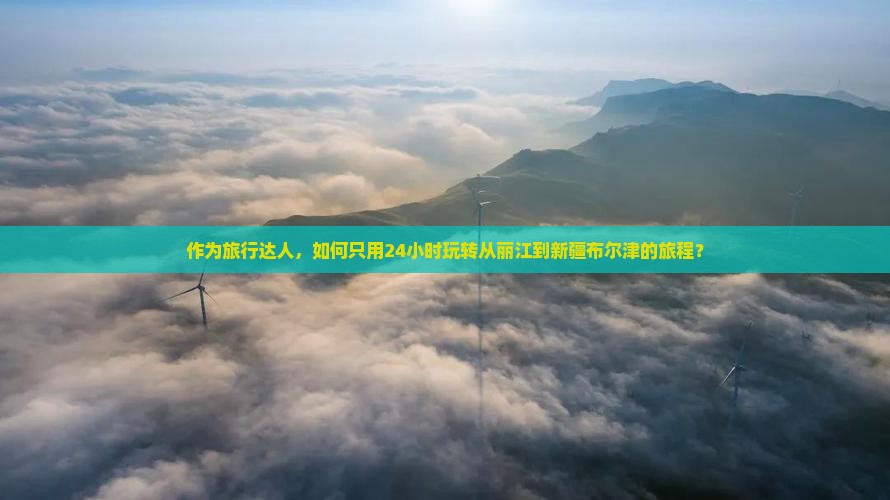 作为旅行达人，如何只用24小时玩转从丽江到新疆布尔津的旅程？
