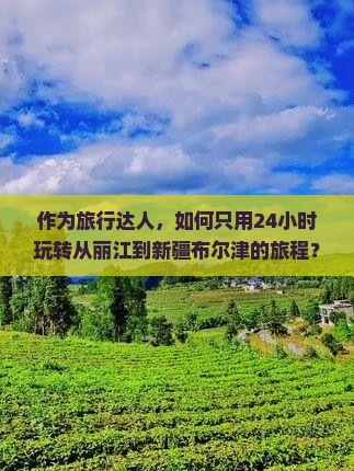 作为旅行达人，如何只用24小时玩转从丽江到新疆布尔津的旅程？