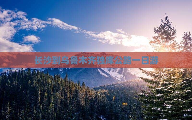 长沙到乌鲁木齐独库公路一日游