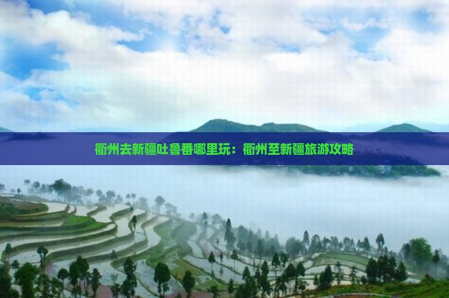 衢州去新疆吐鲁番哪里玩：衢州至新疆旅游攻略