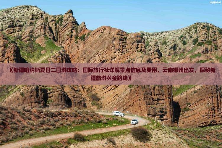 《新疆喀纳斯夏日二日游攻略：国际旅行社详解景点信息及费用，云南郴州出发，探秘新疆旅游黄金路线》