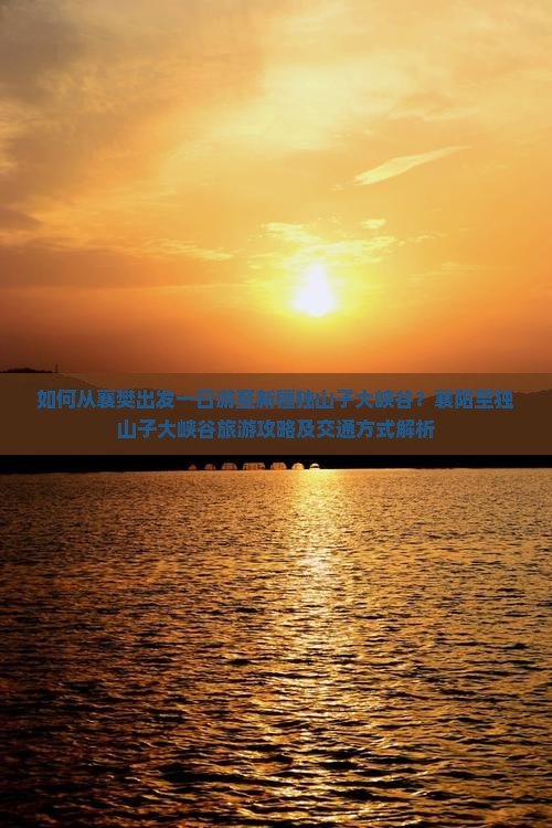 如何从襄樊出发一日游至新疆独山子大峡谷？襄阳至独山子大峡谷旅游攻略及交通方式解析