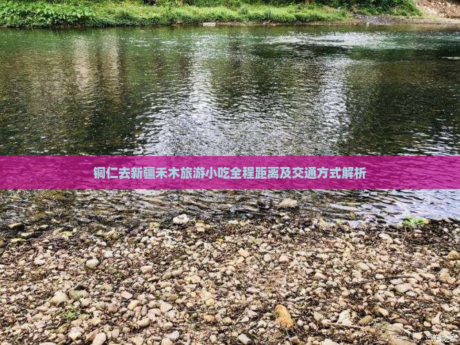 铜仁去新疆禾木旅游小吃全程距离及交通方式解析