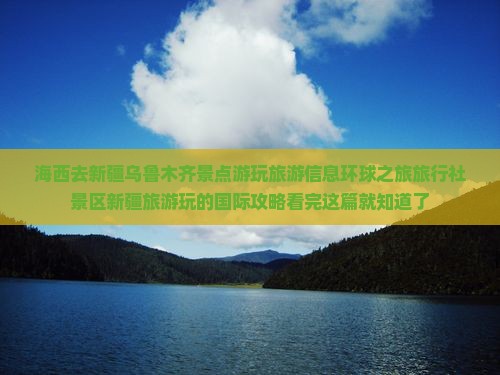 海西去新疆乌鲁木齐景点游玩旅游信息环球之旅旅行社景区新疆旅游玩的国际攻略看完这篇就知道了