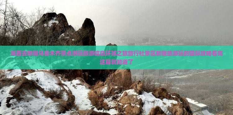 海西去新疆乌鲁木齐景点游玩旅游信息环球之旅旅行社景区新疆旅游玩的国际攻略看完这篇就知道了
