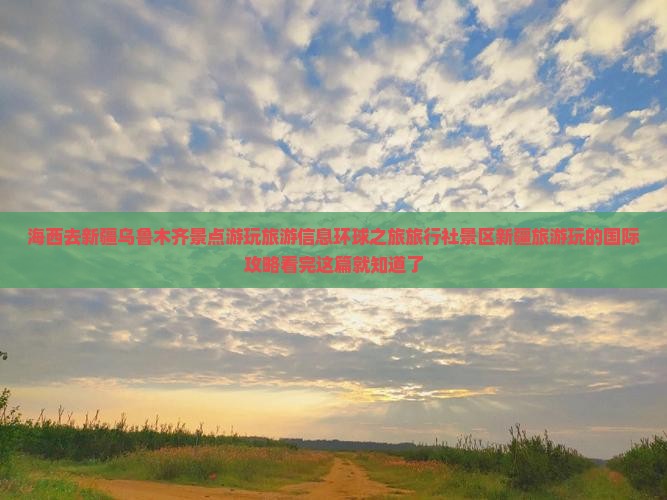 海西去新疆乌鲁木齐景点游玩旅游信息环球之旅旅行社景区新疆旅游玩的国际攻略看完这篇就知道了