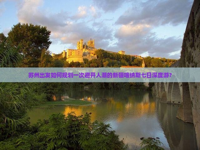 苏州出发如何规划一次避开人潮的新疆喀纳斯七日深度游？