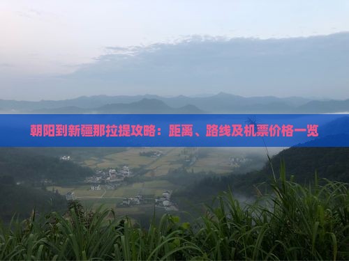 朝阳到新疆那拉提攻略：距离、路线及机票价格一览