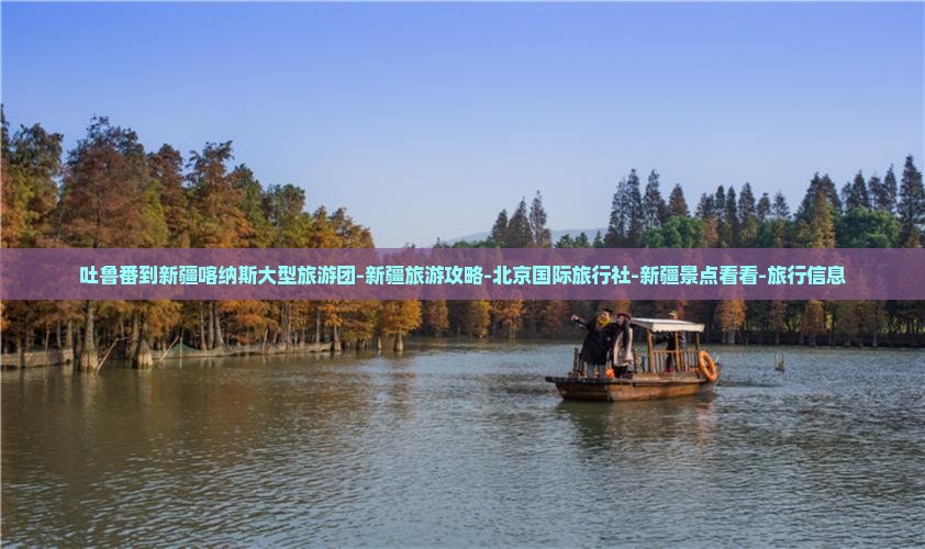吐鲁番到新疆喀纳斯大型旅游团-新疆旅游攻略-北京国际旅行社-新疆景点看看-旅行信息