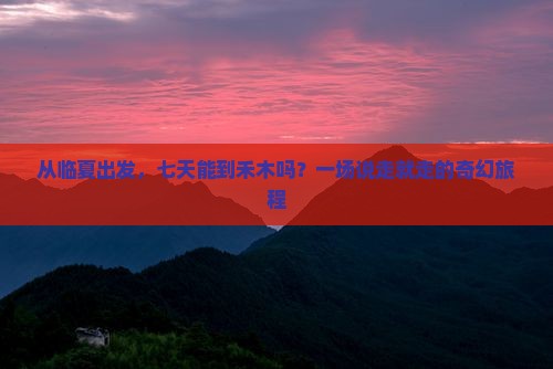 从临夏出发，七天能到禾木吗？一场说走就走的奇幻旅程
