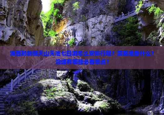 海西到新疆天山天池七日游怎么安排行程？需要准备什么？沿途有哪些必看景点？