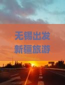 无锡出发新疆旅游攻略：探索那拉提国际旅行社精选行程，游玩新疆绝美景点一网打尽！