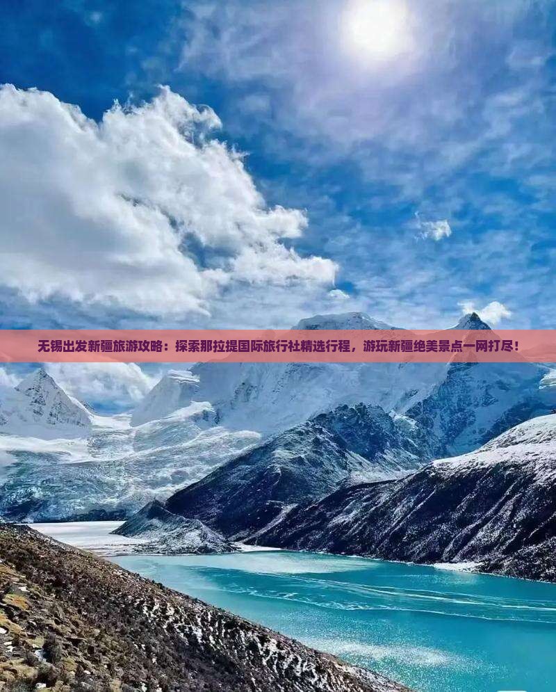 无锡出发新疆旅游攻略：探索那拉提国际旅行社精选行程，游玩新疆绝美景点一网打尽！
