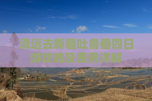 清远去新疆吐鲁番四日游攻略及费用详解