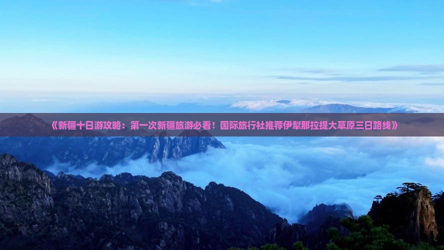 《新疆十日游攻略：第一次新疆旅游必看！国际旅行社推荐伊犁那拉提大草原三日路线》