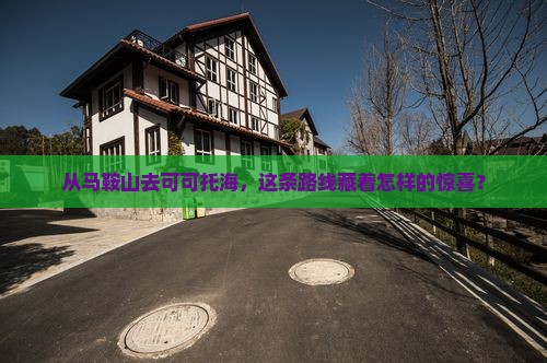 从马鞍山去可可托海，这条路线藏着怎样的惊喜？