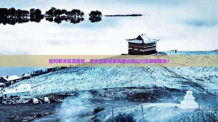 遵义到新疆火焰山六日游 遵义到新疆火焰山六日游
