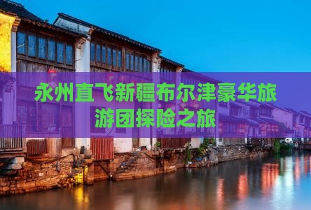 永州到新疆布尔津大型旅游团