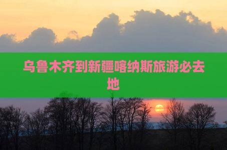 乌鲁木齐到新疆喀纳斯必去地