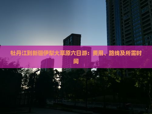 牡丹江到新疆伊犁大草原六日游