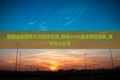 朝阳去新疆布尔津团体旅游