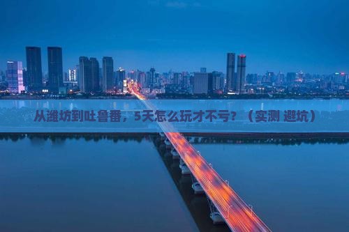潍坊去新疆吐鲁番攻略