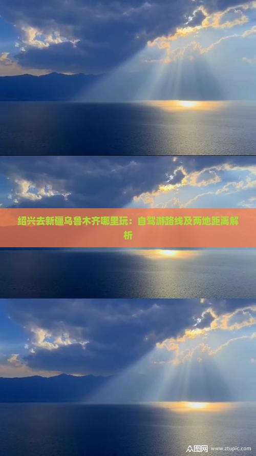 绍兴去新疆乌鲁木齐哪里玩：自驾游路线及两地距离解析