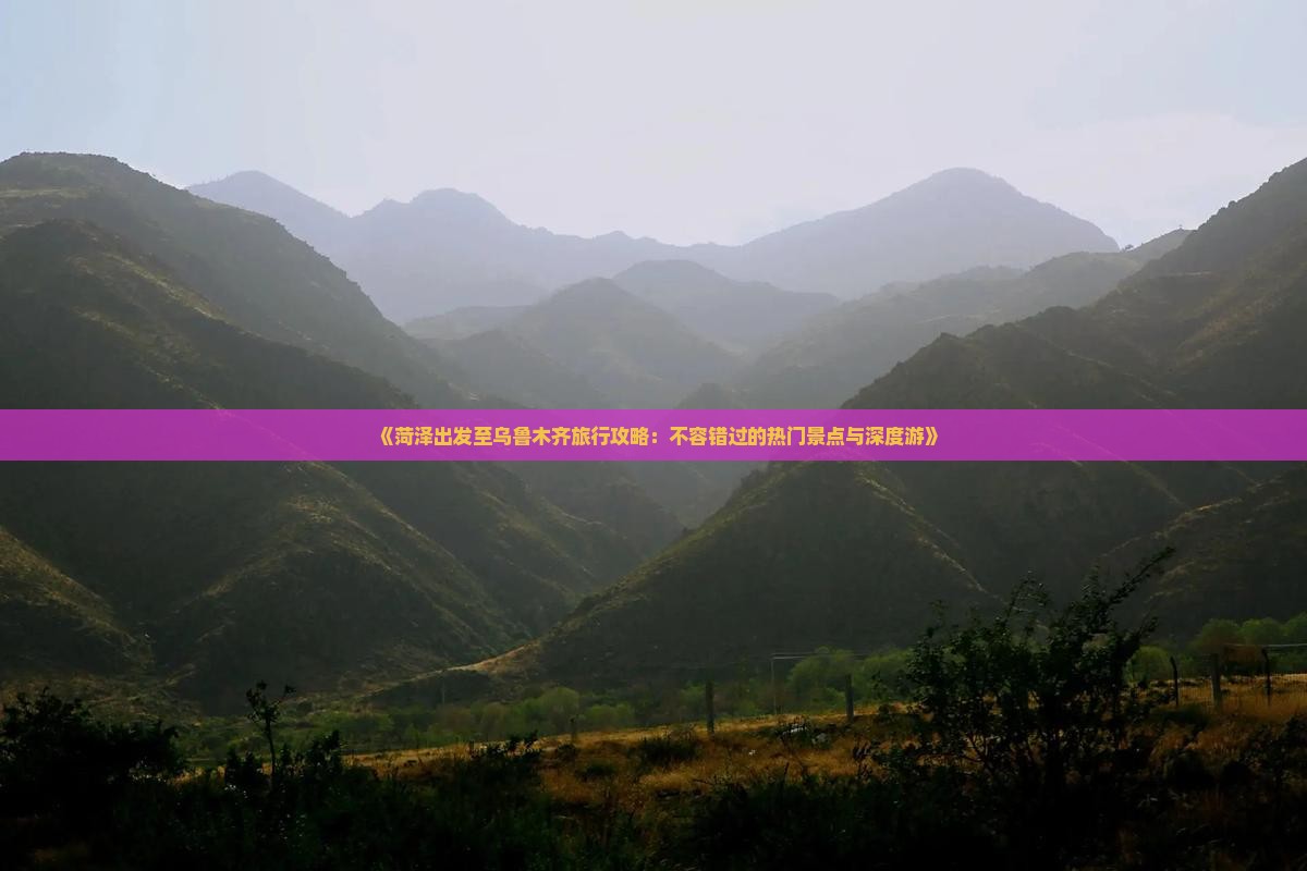 《菏泽出发至乌鲁木齐旅行攻略：不容错过的热门景点与深度游》
