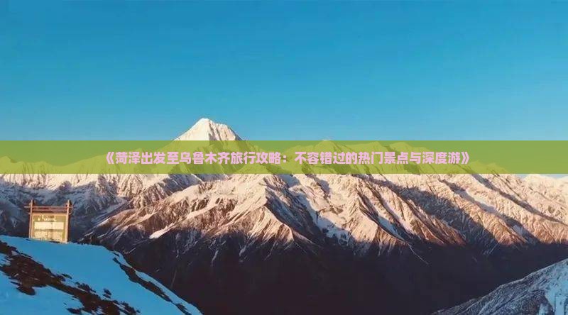 《菏泽出发至乌鲁木齐旅行攻略：不容错过的热门景点与深度游》