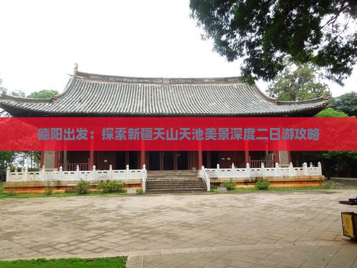 德阳出发：探索新疆天山天池美景深度二日游攻略