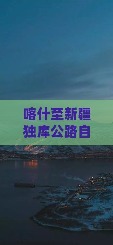 喀什至新疆独库公路自驾游景点攻略
