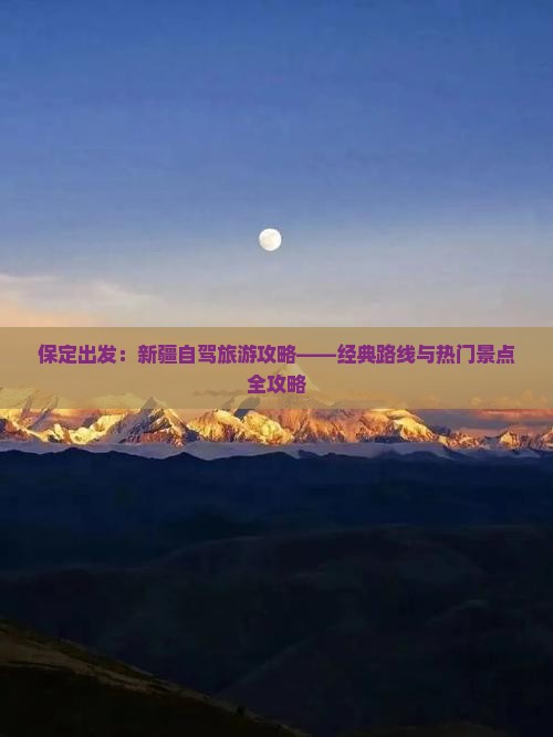 保定出发：新疆自驾旅游攻略——经典路线与热门景点全攻略