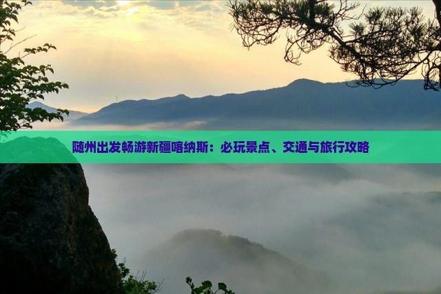 随州出发畅游新疆喀纳斯：必玩景点、交通与旅行攻略