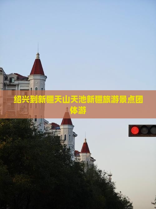 绍兴到新疆天山天池新疆旅游景点团体游