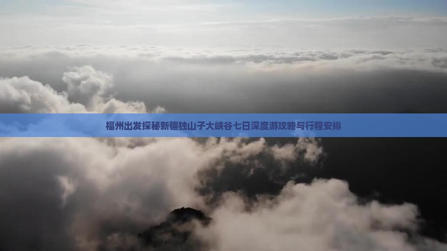 福州出发探秘新疆独山子大峡谷七日深度游攻略与行程安排