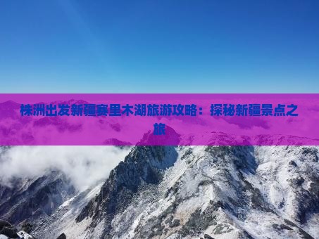 株洲出发新疆赛里木湖旅游攻略：探秘新疆景点之旅