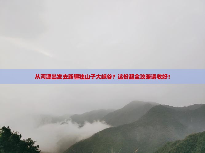 河源到新疆独山子大峡谷攻略