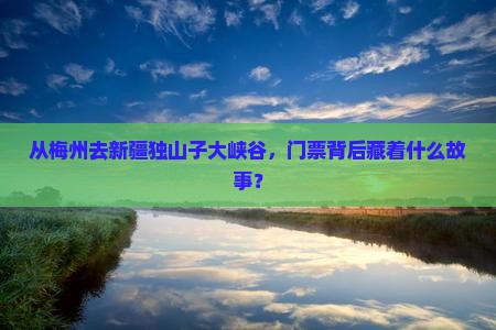 梅州到新疆独山子大峡谷门票