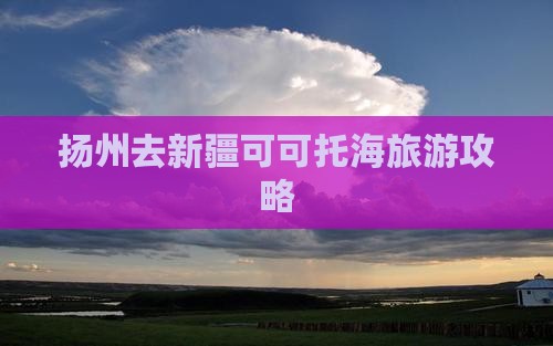 扬州去新疆可可托海攻略