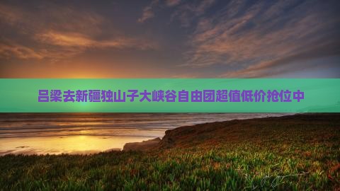 吕梁去新疆独山子大峡谷自由团