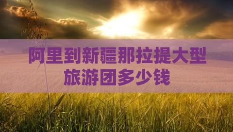 阿里到新疆那拉提大型旅游团