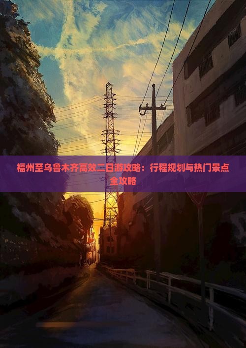 福州至乌鲁木齐高效二日游攻略：行程规划与热门景点全攻略