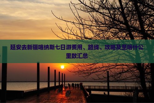 延安去新疆喀纳斯七日游费用、路线、攻略及至喀什公里数汇总