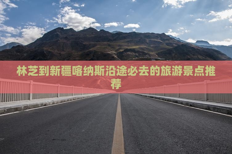 林芝到新疆喀纳斯沿途必去的旅游景点推荐
