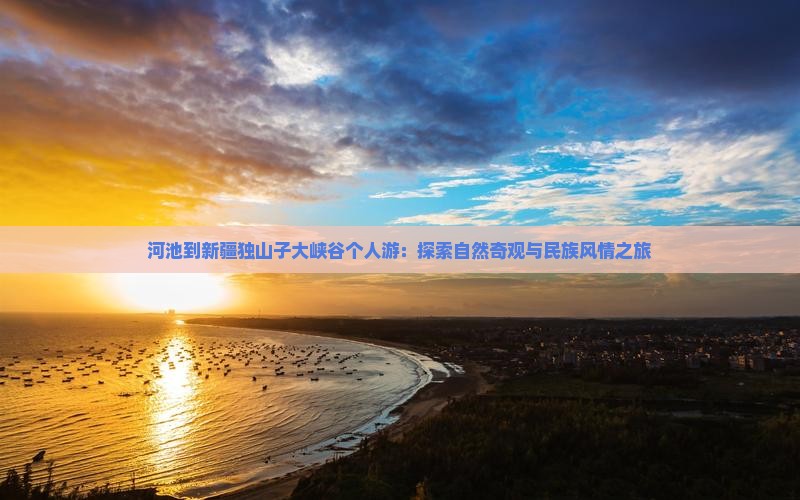 河池到新疆独山子大峡谷个人游：探索自然奇观与民族风情之旅